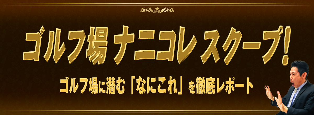 ゴルフ場 ナニコレ スクープ！～ゴルフ場に潜む「なにこれ」をレポートします～